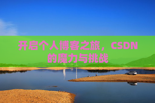 开启个人博客之旅,CSDN的魔力与挑战 开启个人博客之旅,CSDN的魔力与挑战
