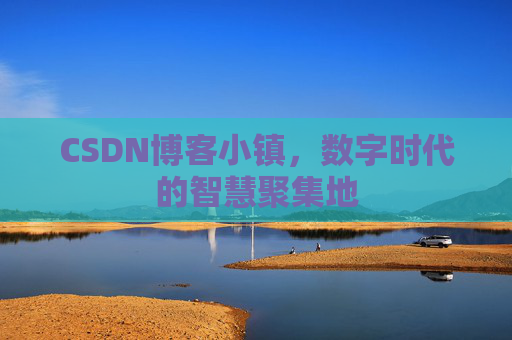 CSDN博客小镇，数字时代的智慧聚集地