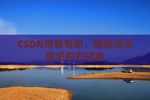 CSDN博客专家，探索技术前沿的引领者